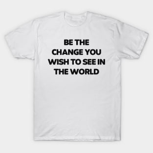 Be the change you wish to see in the world T-Shirt